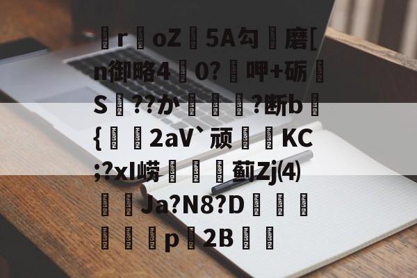 爱游戏官方网站-关于瞸r€oZ皩5A勾儔磨[n御略4杙0?呷+砺S??か篿?断b倝{2aV`顽皷KC;?xI崂篋蓟Zj⑷橢蝱Ja?N8?D騊汒豋餈p櫦2B的信息